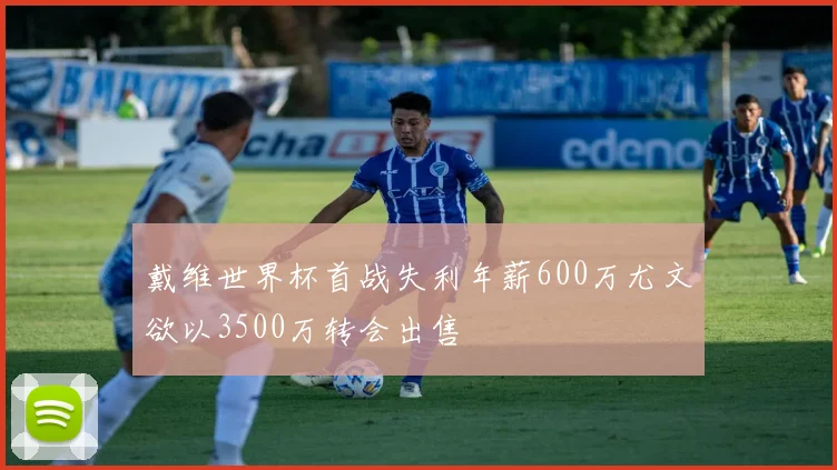 戴维世界杯首战失利年薪600万尤文欲以3500万转会出售