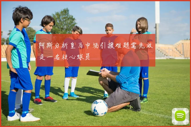 阿斯分析皇马中场引援难题需先放走一名核心球员