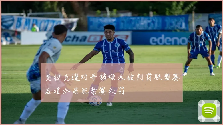 克拉克遭对手锁喉未被判罚联盟赛后追加恶犯禁赛处罚