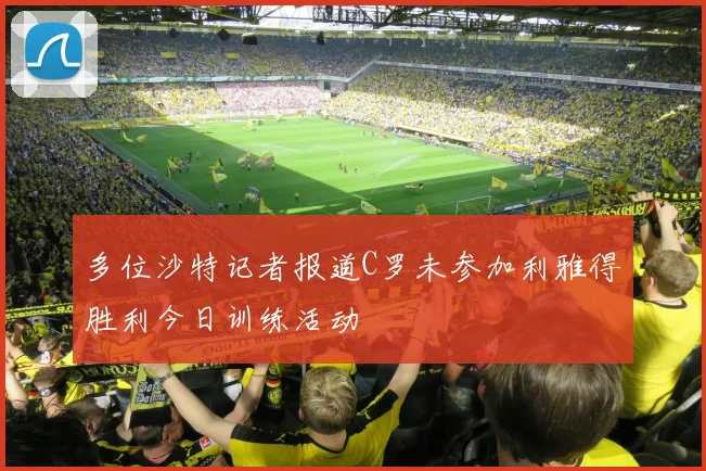 多位沙特记者报道C罗未参加利雅得胜利今日训练活动