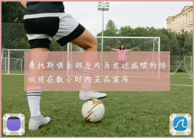 桑托斯俱乐部与内马尔达成续约协议将在数小时内正式宣布
