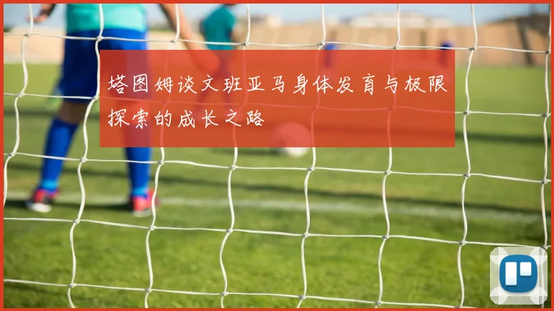 塔图姆谈文班亚马身体发育与极限探索的成长之路