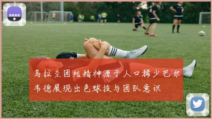 乌拉圭团结精神源于人口稀少巴尔韦德展现出色球技与团队意识