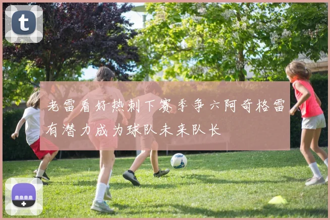 老雷看好热刺下赛季争六阿奇格雷有潜力成为球队未来队长