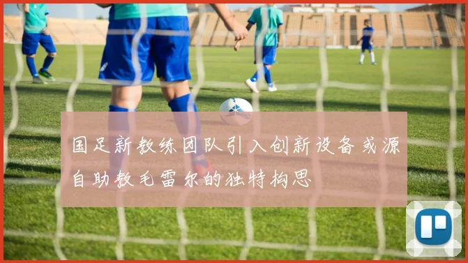 国足新教练团队引入创新设备或源自助教毛雷尔的独特构思