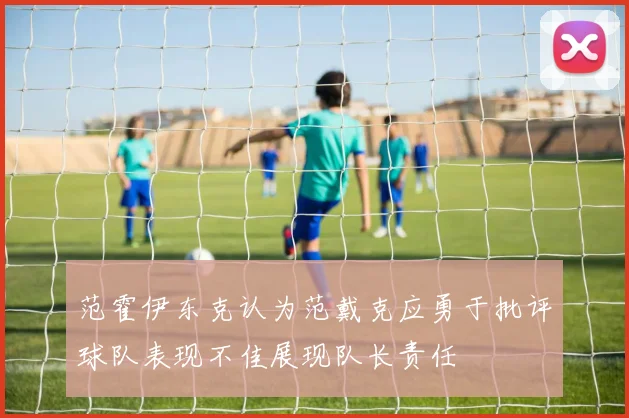 范霍伊东克认为范戴克应勇于批评球队表现不佳展现队长责任