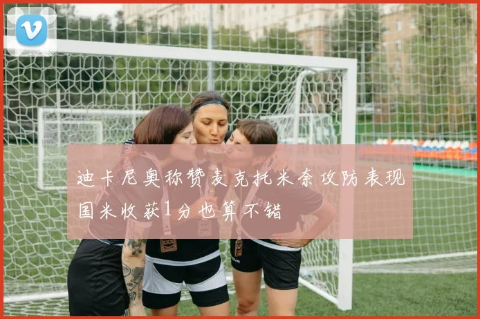迪卡尼奥称赞麦克托米奈攻防表现国米收获1分也算不错