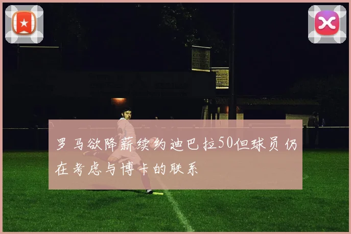 罗马欲降薪续约迪巴拉50但球员仍在考虑与博卡的联系