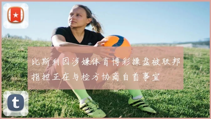 比斯利因涉嫌体育博彩操盘被联邦指控正在与检方协商自首事宜