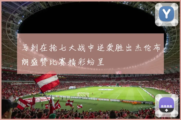 马刺在抢七大战中逆袭胜出杰伦布朗盛赞比赛精彩纷呈
