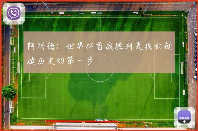 阿玛德：世界杯首战胜利是我们创造历史的第一步