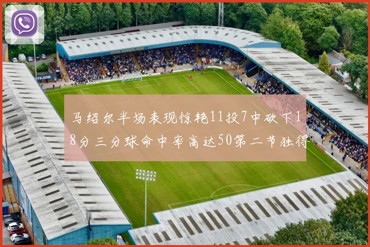 马绍尔半场表现惊艳11投7中砍下18分三分球命中率高达50第二节独得12分