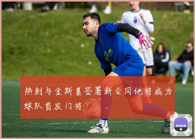 热刺与金斯基签署新合同他将成为球队首发门将