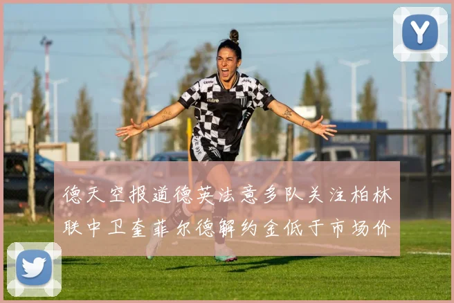 德天空报道德英法意多队关注柏林联中卫奎菲尔德解约金低于市场价值