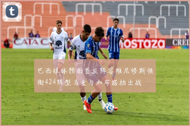 巴西媒体预测首发阵容维尼修斯领衔424阵型马金与加布搭档出战