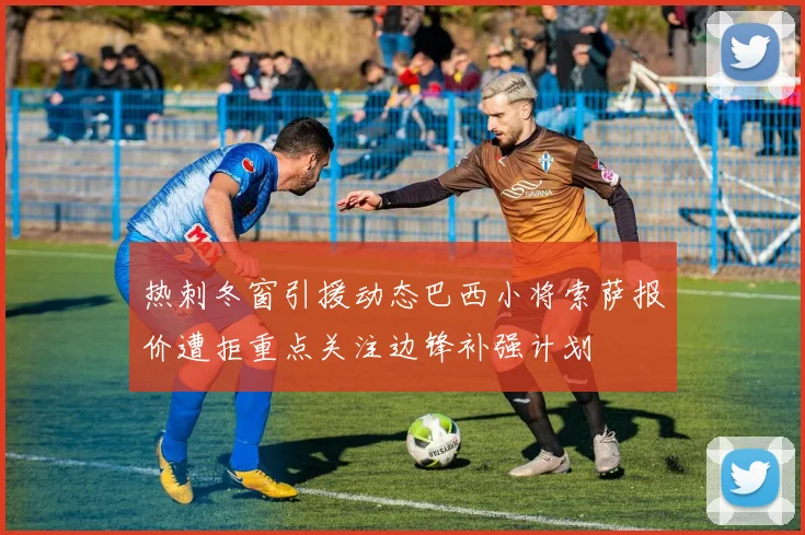 热刺冬窗引援动态巴西小将索萨报价遭拒重点关注边锋补强计划