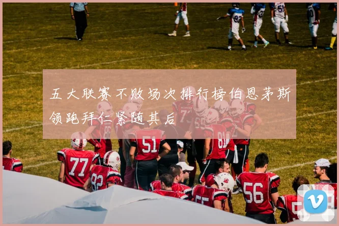 五大联赛不败场次排行榜伯恩茅斯领跑拜仁紧随其后