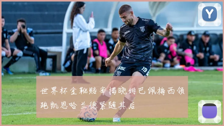 世界杯金靴赔率揭晓姆巴佩梅西领跑凯恩哈兰德紧随其后