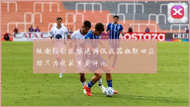致谢贴引发球迷调侃武器幽默回应称只为收获可爱评论
