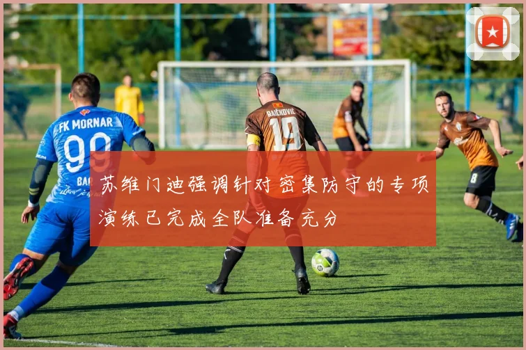 苏维门迪强调针对密集防守的专项演练已完成全队准备充分