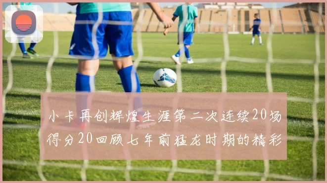 小卡再创辉煌生涯第二次连续20场得分20回顾七年前猛龙时期的精彩表现